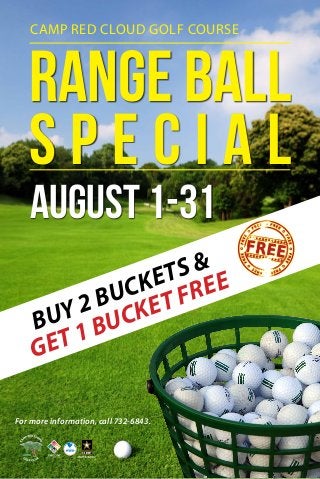 Range Ball
S p e c i a l
August 1-31
CAMP RED CLOUD GOLF COURSE
For more information, call 732-6843.
BUY 2 BUCKETS &
GET 1 BUCKET FREE
 