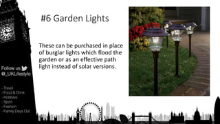 #6 Garden Lights
These can be purchased in place
of burglar lights which flood the
garden or as an effective path
light instead of solar versions.
 