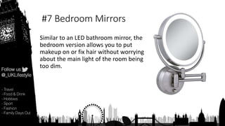 #7 Bedroom Mirrors
Similar to an LED bathroom mirror, the
bedroom version allows you to put
makeup on or fix hair without worrying
about the main light of the room being
too dim.
 