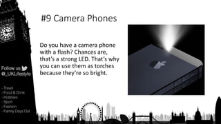 #9 Camera Phones
Do you have a camera phone
with a flash? Chances are,
that’s a strong LED. That’s why
you can use them as torches
because they’re so bright.
 