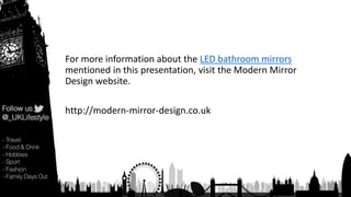 For more information about the LED bathroom mirrors
mentioned in this presentation, visit the Modern Mirror
Design website.
http://modern-mirror-design.co.uk
 