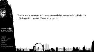 There are a number of items around the household which are
LED based or have LED counterparts.
 