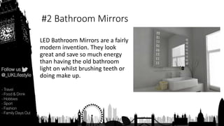 #2 Bathroom Mirrors
LED Bathroom Mirrors are a fairly
modern invention. They look
great and save so much energy
than having the old bathroom
light on whilst brushing teeth or
doing make up.
 