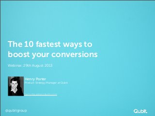 @qubitgroup
The 10 fastest ways to
boost your conversions
Webinar, 29th August 2013
Henry Porter
Product Strategy Manager at Qubit
henry@qubitproducts.com
 
