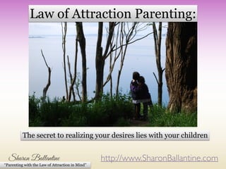 http://www.SharonBallantine.com
“Parenting with the Law of Attraction in Mind”
The secret to realizing your desires lies with your children
Law of Attraction Parenting:
 