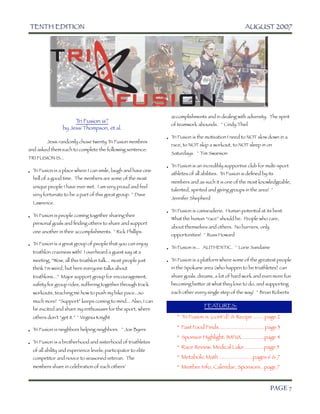 TENTH EDITION	                                                                                        AUGUST 2007




                                                                     accomplishments and in dealing with adversity. The spirit
                            T Fusion is?
                             ri
                                                                     of teamwork abounds. ~ Cindy Thiel
	                    by Jessi Thompson, et al.
                                                                   • T Fusion is the motivation I need to NOT slow down in a
                                                                      ri
	            Jessi randomly chose twenty T Fusion members
                                          ri
                                                                     race, to NOT skip a workout, to NOT sleep in on
and asked them each to complete the following sentence:
                                                                     Saturdays. ~ Tim Swanson
TRI FUSION IS...
                                                                   • T Fusion is an incredibly supportive club for multi-sport
                                                                      ri
• T Fusion is a place where I can smile, laugh and have one
   ri
                                                                     athletes of all abilities. Tri Fusion is deﬁned by its
  hell of a good time. The members are some of the most
                                                                     members and as such it is one of the most knowledgeable,
      unique people I have ever met. I am very proud and feel
                                                                     talented, spirited and giving groups in the area! ~
      very fortunate to be a part of this great group. ~ Dave
                                                                     Jennifer Shepherd
      Lawrence.
                                                                   • T Fusion is camaraderie. Human potential at its best.
                                                                      ri
• T Fusion is people coming together sharing their
   ri
                                                                     What the human “race” should be. People who care,
  personal goals and ﬁnding others to share and support
                                                                     about themselves and others. No barriers, only
      one another in their accomplishments. ~ Rick Phillips
                                                                     opportunities! ~ Russ Howard

• T Fusion is a great group of people that you can enjoy
   ri
                                                                   • T Fusion is... AUTHENTIC. ~ Lorie Sandaine
                                                                      ri
  triathlon craziness with! I overheard a guest say at a
      meeting, “Wow, all this triathlon talk... most people just   • T Fusion is a platform where some of the greatest people
                                                                       ri
      think I’m weird, but here everyone talks about                 in the Spokane area (who happen to be triathletes) can
      triathlons...” Major support group for encouragement,          share goals, dreams, a lot of hard work and even more fun
      safety for group rides, suffering together through track       becoming better at what they love to do, and supporting
      workouts, teaching me how to push my bike pace...so            each other every single step of the way! ~ Brian Roberts
      much more! “Support” keeps coming to mind... Also, I can
                                                                       	               FEATURES:
      be excited and share my enthusiasm for the sport, where
      others don’t “get it.” ~ Virginia Knight                             * T Fusion is (cont’d) & Recipe ....... page 2
                                                                              ri

                                                                        * Fast Food Finds............................... page 3
• T Fusion is neighbors helping neighbors. ~ Joe Byers
   ri
                                                                        * Sponsor Highlight: IMPaX ...............page 4
• T Fusion is a brotherhood and sisterhood of triathletes
   ri
                                                                        * Race Review: Medical Lake .............page 5
  of all ability and experience levels; participator to elite
      competitor and novice to seasoned veteran. The                    * Metabolic Math .......................pages 6 & 7
      members share in celebration of each others’                      * Member Info, Calendar, Sponsors.. page 7



	

                                                                                                                      PAGE 7
 