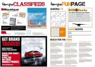tempoCLASSIFIEDS                                                                                     tempofunpage
                                                                                                     sUDOkU 13
                                                                                                                                                                             THe laRGesT DINOsaUR eveR kNOwN
                                          FOR SHOP LEASING
                      KC6852                ENQUIRY CALL                                                                                                                     Have you heard about Amphicoelias Fragillimus (seems like a tongue
                                                                                                                                                                             twister). Many of us know about the huge seismosaurus, the long
                 Dhs 408 Each                                                                                                                                                necked Brachiosaurus, but Amphicoelias is not very familiar. Why,
                       VIP-02                                                                                                                                                because scientists couldn’t find a complete skeleton of this species. But
                                                                                                                                                                             according to the bone remainings they found, this species might have
                                                                                                                                                                             been 60 meters in length ( longer than a Blue Whale) and the body
                                                                                                                                                                             weight up to 122 metric tons. right now Blue Whale is the Largest known
                                                                                                                                                                             animal ever lived, but if once scientists find a complete skeleton of this
                                                                                                                                                                             Amphicoelias, maybe it will break the record. so let’s wait and see!
 KC6446                     KC1100
 Dhs 27 Each                Dhs 56 Each
 EG -05                     EG-02




                                                                                                                                                                         FUNNYQUOTes
                                                                                                                                          sUDOkU12                       When choosing between two evils, I always like to try the one I've never
                                                                                                                                          aNsweR
                                                                                                                                                                         tried before.
                                            Tel:+971 (2) 553-2200, Fax: +971 (2) 553-2211
                                            P.O.Box: 4048, Street 79, Mohamed Bin Zayed City                                                                             Mae West
                                            Abu Dhabi, United Arab Emirates
                                            www.mazyadmall.com, info.mazyadmall@lineinvestments.ae
                                                                                                                                                                         Men and nations behave wisely once they have exhausted all the other
                                                                                                                                                                         alternatives.




Get BRand
                                                                                                                                                                         Abba Eban


                                                                                                     ReacH FOR THe sTaRs

taGGed!
                                                                                                     Aries (march 21- April 19)                              leo (July 23- august 22)                          sagittarius (November 22- december 21)
                                                                                                     You are going to gain a lot in terms of money.          Lower energy phase will continue till second      You could be susceptible to colds and
                                                                                                     There will be more assertive behavior but               week, while money matters will experience         infections. Keep a low level of activity. Luck
                                                                                                     make sure that you don’t get your self into             pressures too. Towards mid second week            will improve and so will stamina. Positive
                                                                                                     trouble as there is a great chance for your ego                                                           period . Avoid any verbal argument with your
                                                                                                                                                             energy levels will revive and so would your
                                                                                                     to create problems .                                                                                      partner and associates.
                                                                                                                                                             level of confidence.
                                                                                                                                                                                                               capricorn (december 22- jan 19)
MOBiLe taGGinG tO
                                                                                                     Taurus (april 20- may 20)
                                                                                                                                                             Virgo (august 23- september 22)
                                                                                                     Progress will continue due to your                                                                        You will find you self becoming popular this

MOBiLiZe YOUR CaMPaiGnS                                                                              networking skills. There will be travel                 Good income and socially active phase.            week. Lots of party invites and you will be the
                                                                                                     opportunities until the second week after               There is also a chance for high expenditure       attraction in some events. Friends and family
                                                                                                     which domestic matters could create                     on unwanted stuff- so be careful. A friend or     will keep high expectation from you.


ReaCh YOUR taRGet
                                                                                                     distances between family.                               acquaintance might want to borrow money.
                                                                                                                                                                                                               Aquarius (jan 20- feb 18)
                                                                                                     Gemini (may 21- june 20)                                libra (september 23- October 22)                  Progress and happy period. Work

MaRket
                                                                                                                                                                                                               environment will be exciting and high
                                                                                                     Avoid ego in speech till the first week of this         Career will look up while health will be great.
                                                                                                                                                                                                               chances of ego classes with your partner over
                                                                                                     month. There could be over excitement at                Income will increase while friends, social

in ReaL tiMe
                                                                                                                                                                                                               trivial issues. opposition to your ideas could
                                                                                                     times. You will experience an inflow of money           outings will provide you with happiness. A        increase too.
                                                                                                     from the second week and your work will                 gainful period we say!


On theiR
                                                                                                     progress with your hard work.                                                                             Pisces (feb 19- march 20)
                                                                                                                                                             scorpio (October 23- November 21)
                                                                                                     cancer (june 21-july 22)                                                                                  Avoid ego and centric thinking. Your creative



MOBiLe PhOneS
                                                                                                                                                             Positive and lucky period, although a low         work will be rewarded. You will suddenly find
                                                                                                     You are in your confident and active phase.                                                               your career dynamic and growth will come
                                                                                                                                                             profile after the second week. Career will
                                                                                                     There could be over excitement but chances                                                                from hard work
                                                                                                     are there that distances and differences                shine and there will be external support and
                                                                                                     with family could come up. Be careful about             from people who are in power. You might be

www.brandtagged.com                                                                                  excessive aggression.                                   surprised and happy.

                                                                                                     Please recycle this magazine: locations include Spinneys, Al Mamoura Building and behind Riyada Clinic.                                                     31
 