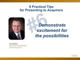 47
Jim Perkins
Executive Vice President
Corum Group Ltd.
Demonstrate
excitement for
the possibilities
9 Practical Tips
for Presenting to Acquirers
 