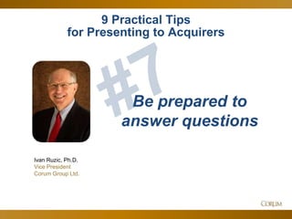 48
9 Practical Tips
for Presenting to Acquirers
Ivan Ruzic, Ph.D.
Vice President
Corum Group Ltd.
Be prepared to
answer questions
 