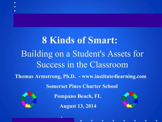 8 Kinds of Smart:
Building on a Student's Assets for
Success in the Classroom
Thomas Armstrong, Ph.D. - www.institute4learning.com
Somerset Pines Charter School
Pompano Beach, FL
August 13, 2014
.
 