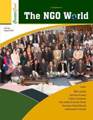 Inside:
NGO’s profiles
Activities & events
Projects & programs
Case studies & Success Stories
Awareness Raising Material
Achievements & Awards
GreaterGood
The NGO W rld
A magazine of
EDITION
August 2015
 