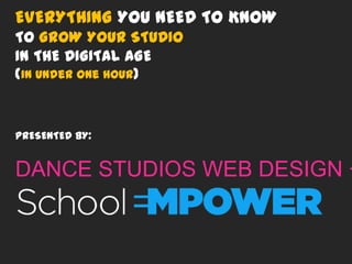 EVERYTHING YOU NEED TO KNOW
TO GROW YOUR STUDIO
IN THE DIGITAL AGE
(in under one hour)
PRESENTED BY:
DANCE STUDIOS WEB DESIGN +
 