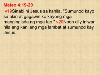 Mateo 4:19-20
v19Sinabi ni Jesus sa kanila, "Sumunod kayo
sa akin at gagawin ko kayong mga
mangingisda ng mga tao." v20Noon di'y iniwan
nila ang kanilang mga lambat at sumunod kay
Jesus.
 