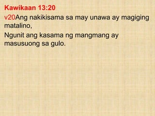 Kawikaan 13:20
v20Ang nakikisama sa may unawa ay magiging
matalino,
Ngunit ang kasama ng mangmang ay
masusuong sa gulo.
 