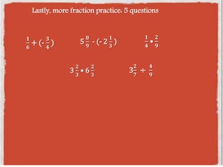 Lastly, more fraction practice: 5 questions
𝟏
𝟔
+ (-
𝟑
𝟒
) 5
𝟖
𝟗
- (- 2
𝟏
𝟑
)
3
𝟐
𝟑
• 6
𝟐
𝟑
𝟏
𝟒
•
𝟐
𝟗
3
𝟐
𝟕
÷
𝟒
𝟗
 