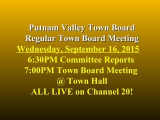 Putnam Valley Town BoardPutnam Valley Town Board
Regular Town Board MeetingRegular Town Board Meeting
Wednesday, September 16, 2015
6:30PM Committee Reports
7:00PM Town Board Meeting
@ Town Hall
ALL LIVE on Channel 20!
 