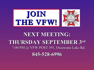 NEXT MEETING:NEXT MEETING:
THURSDAY SEPTEMBER 3THURSDAY SEPTEMBER 3rdrd
7:00 PM @ VFW POST 391, Oscawana Lake Rd.7:00 PM @ VFW POST 391, Oscawana Lake Rd.
845-528-6996845-528-6996
JOINJOIN
THE VFW!THE VFW!
 