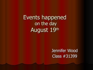 Events happened  on the day August 19 th   Jennifer Wood Class #31399 