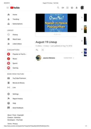 8/23/2018 August 19 Lineup - YouTube
https://www.youtube.com/playlist?list=PLjbqhGd7CNpqA9qh306V6Pw8hWs3y7Ahv 1/1
1
2
3
4
August 19 Lineup
4 videos • 4 views • Last updated on Aug 14, 2018
Jeunice Mariano
PLAY ALL
SUBSCRIBE 3
Home
Trending
Subscriptions
LIBRARY
History
Watch later
Liked videos
SUBSCRIPTIONS
Popular on YouTu…
Music
Sports
Gaming
MORE FROM YOUTUBE
YouTube Premium
Movies & Shows
Live
Settings
Report history
Help
Send feedback
About Press Copyright
Creators Advertise
Developers +YouTube
Terms Privacy
 