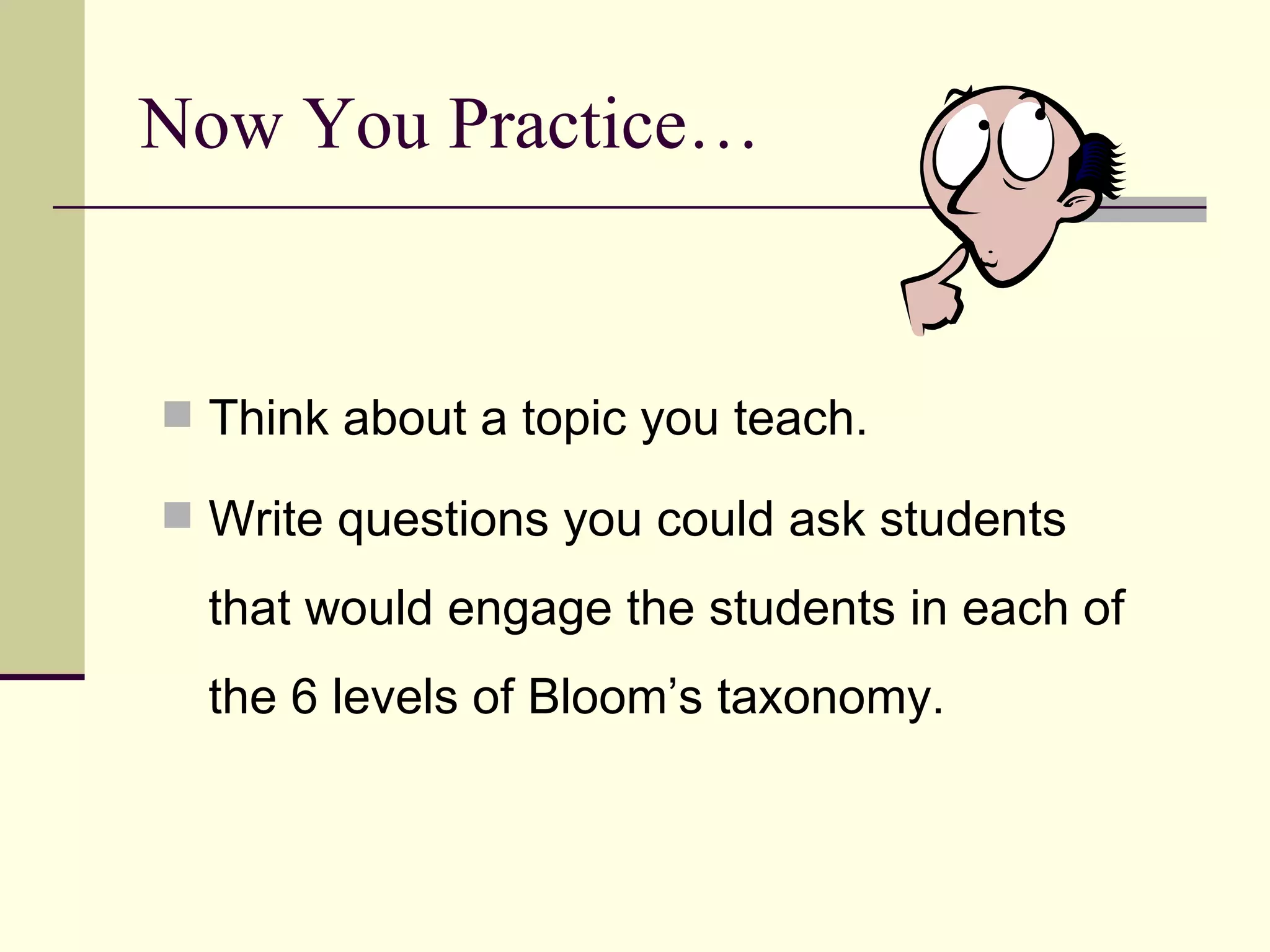 Now You Practice…


 Think about a topic you teach.

 Write questions you could ask students

  that would engage the students in each of
  the 6 levels of Bloom’s taxonomy.
 
