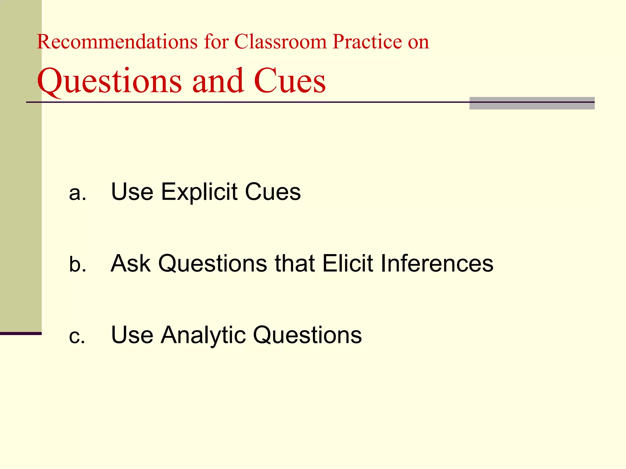 Recommendations for Classroom Practice on

Questions and Cues

   a.   Use Explicit Cues

   b.   Ask Questions that Elicit Inferences

   c.   Use Analytic Questions
 
