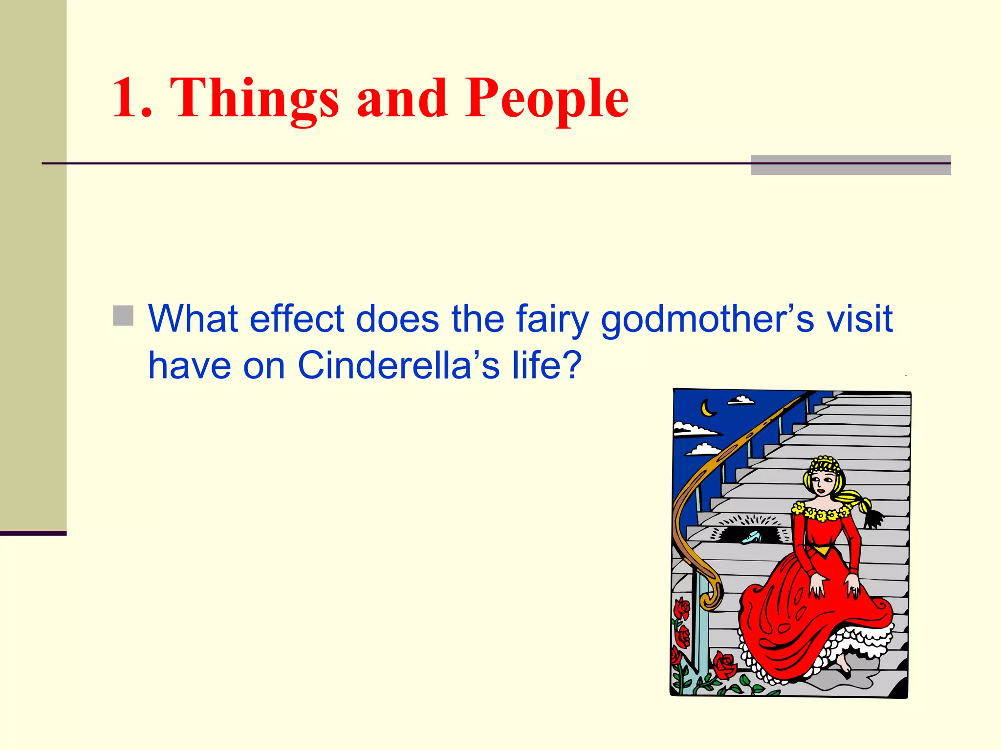 1. Things and People


 What effect does the fairy godmother’s visit
  have on Cinderella’s life?
 
