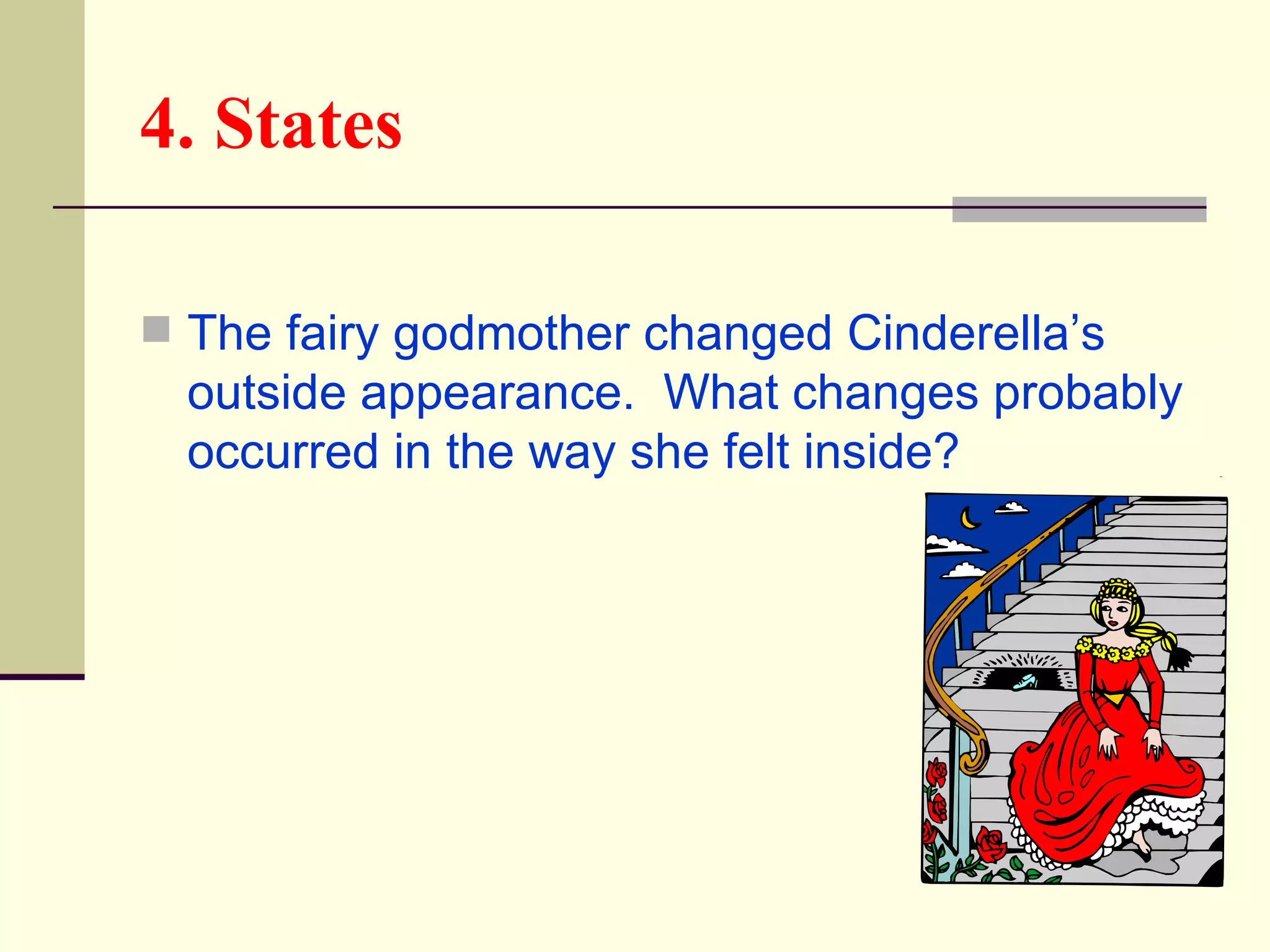 4. States

 The fairy godmother changed Cinderella’s
  outside appearance. What changes probably
  occurred in the way she felt inside?
 