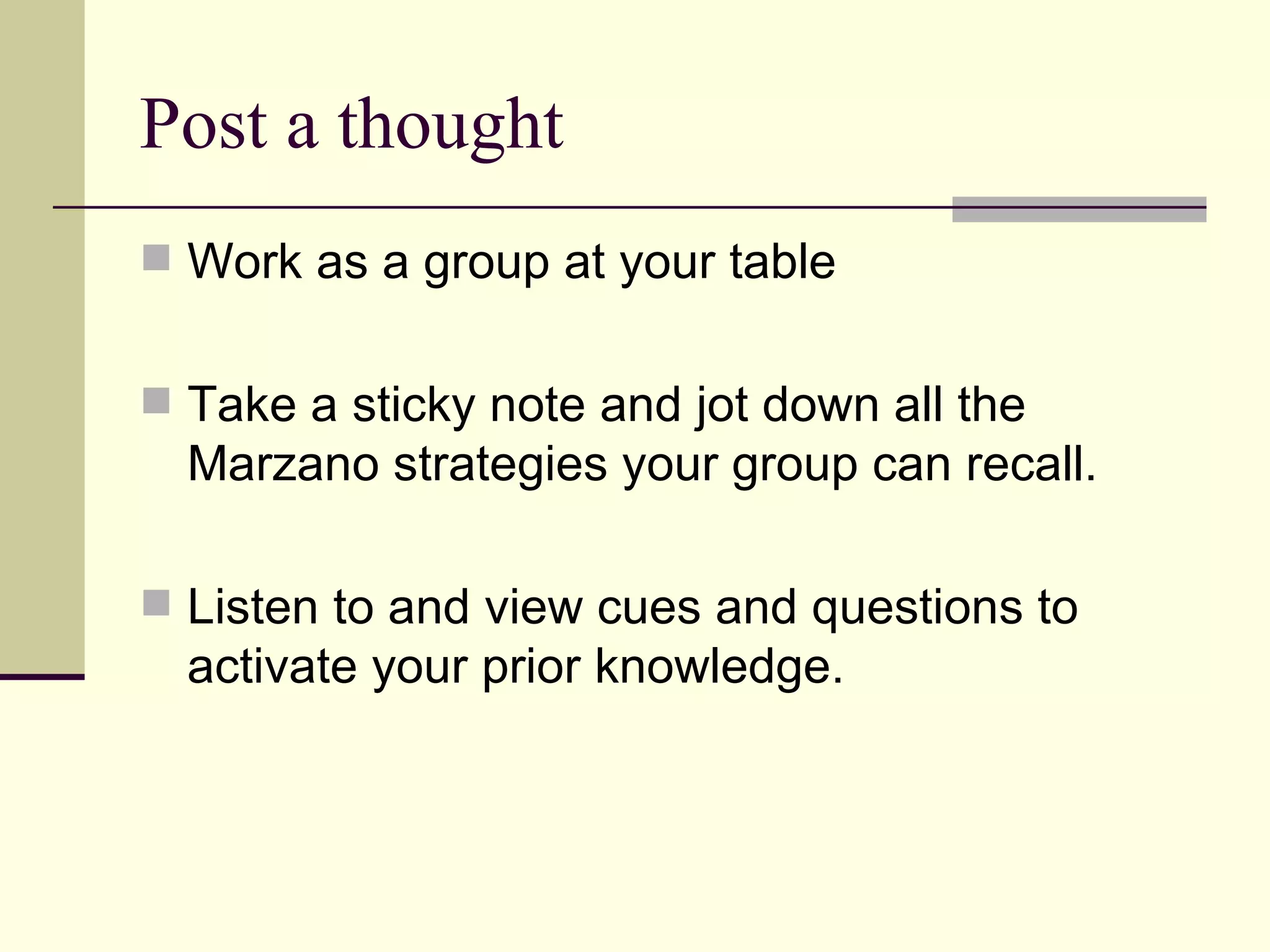 Post a thought
 Work as a group at your table


 Take a sticky note and jot down all the
  Marzano strategies your group can recall.

 Listen to and view cues and questions to
  activate your prior knowledge.
 