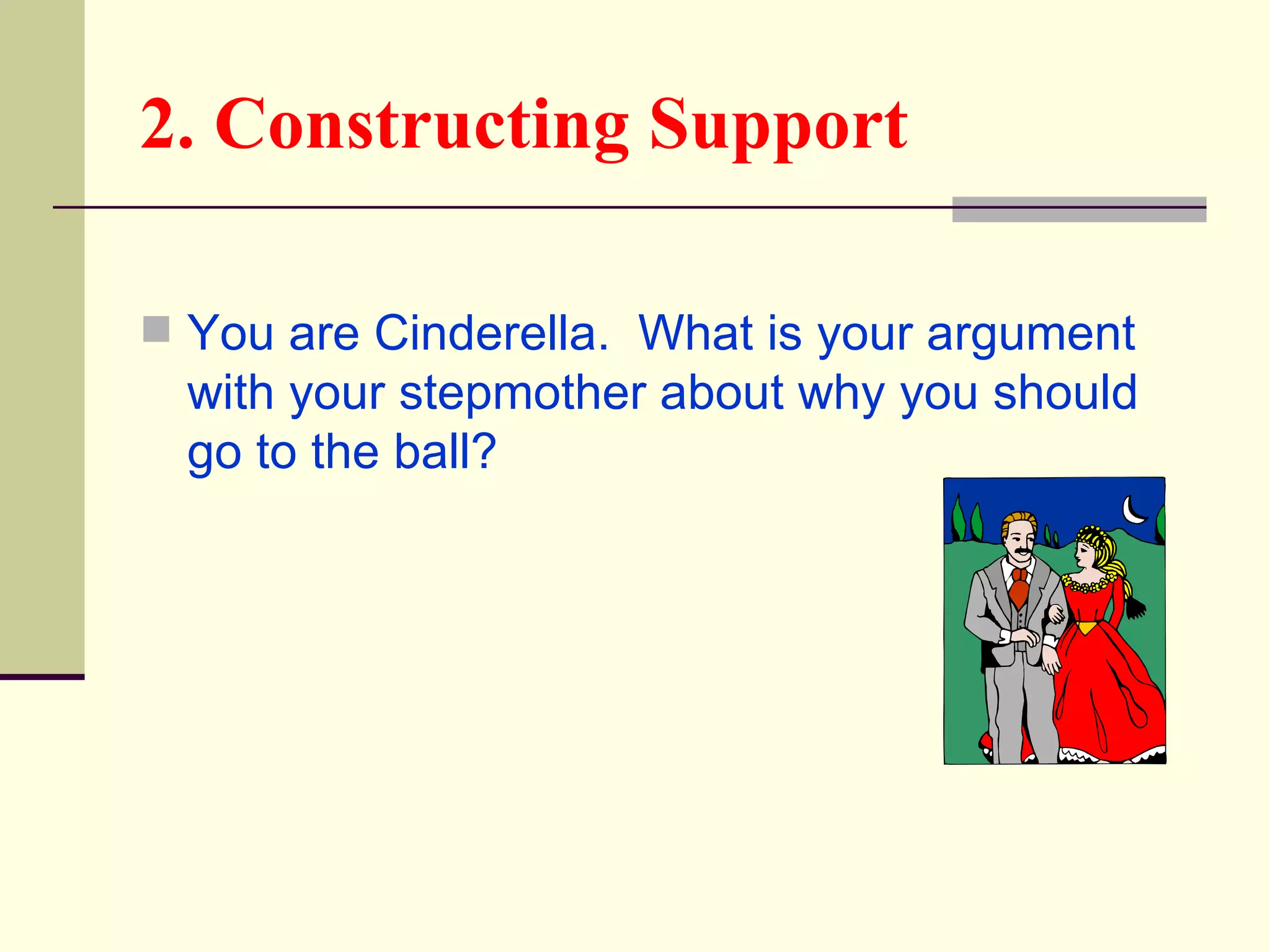 2. Constructing Support

 You are Cinderella. What is your argument
  with your stepmother about why you should
  go to the ball?
 