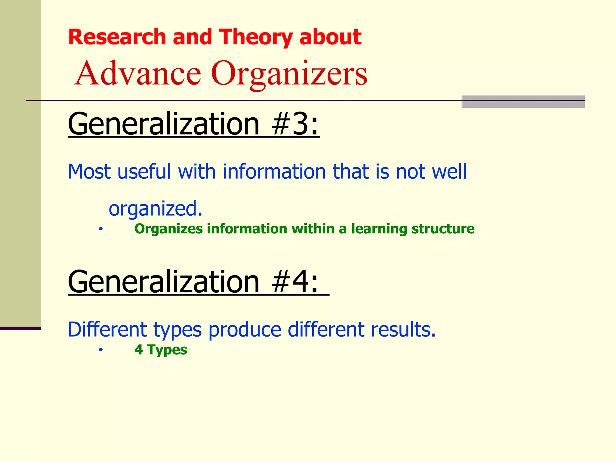 Research and Theory about
Advance Organizers
Generalization #3:
Most useful with information that is not well
       organized.
   •     Organizes information within a learning structure



Generalization #4:
Different types produce different results.
   •     4 Types
 