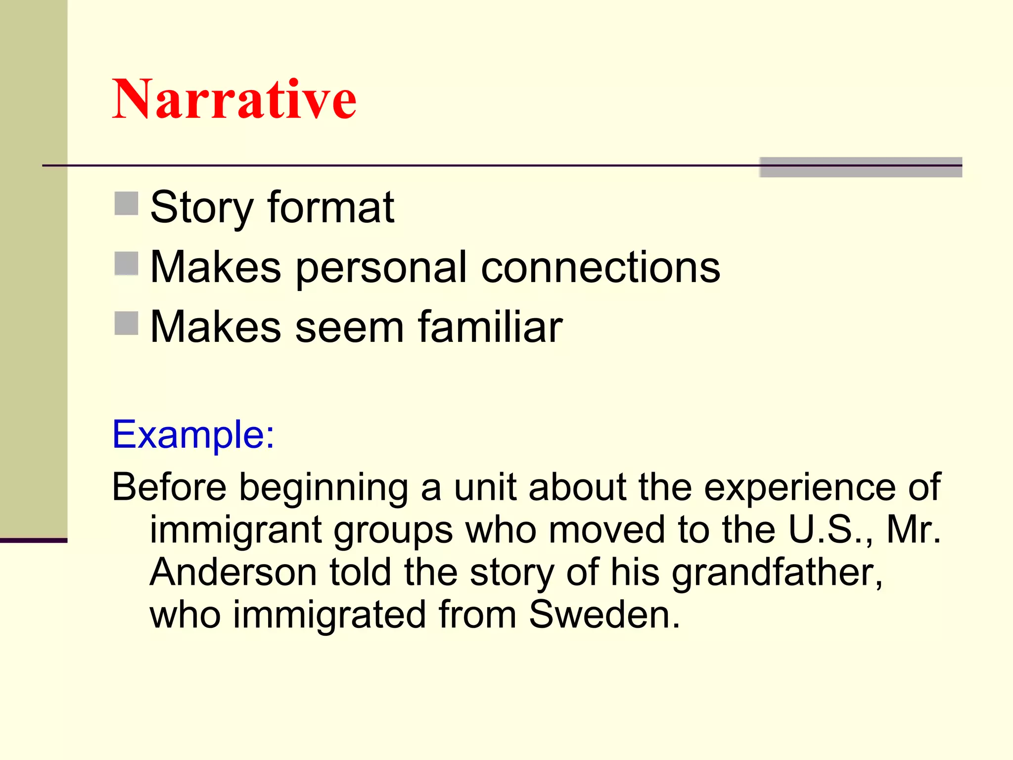 Narrative
 Story format
 Makes personal connections
 Makes seem familiar

Example:
Before beginning a unit about the experience of
  immigrant groups who moved to the U.S., Mr.
  Anderson told the story of his grandfather,
  who immigrated from Sweden.
 