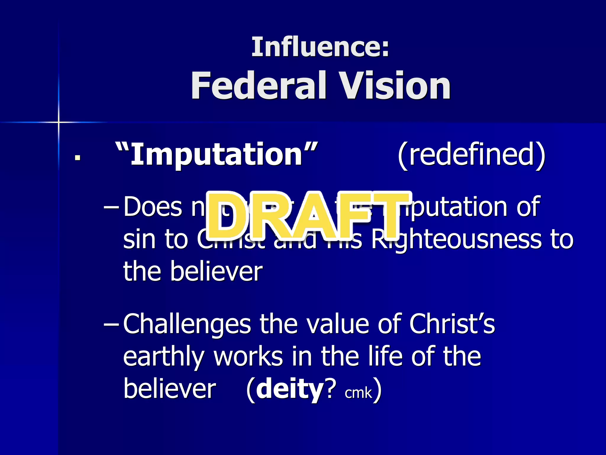 Influence:
Federal Vision
▪ “Imputation” (redefined)
– Does not refer to the imputation of
sin to Christ and His Righteousness to
the believer
– Challenges the value of Christ’s
earthly works in the life of the
believer (deity? cmk)
 