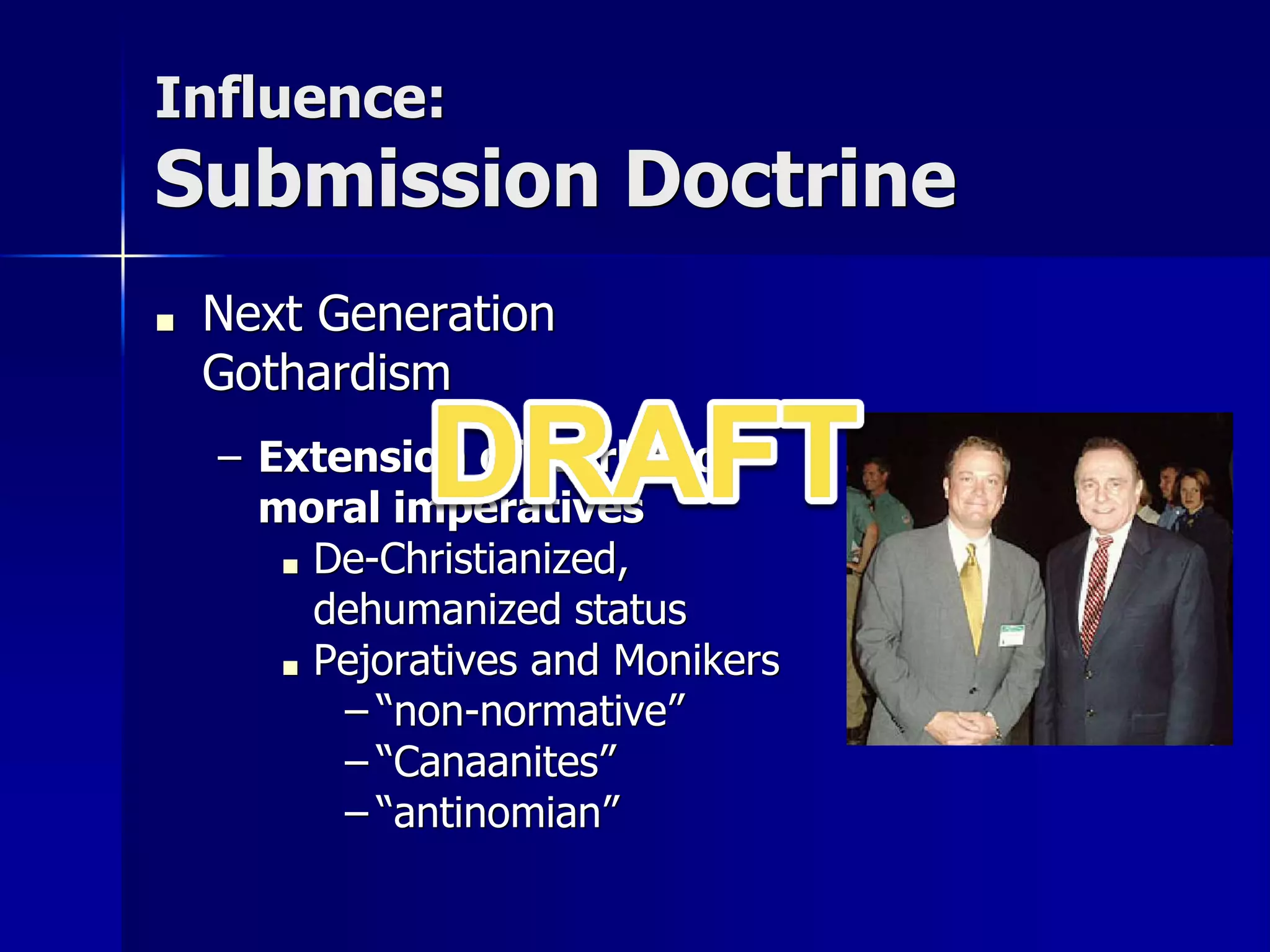Influence:
Submission Doctrine
■ Next Generation
Gothardism
– Extension of works to
moral imperatives
■ De-Christianized,
dehumanized status
■ Pejoratives and Monikers
– “non-normative”
– “Canaanites”
– “antinomian”
 