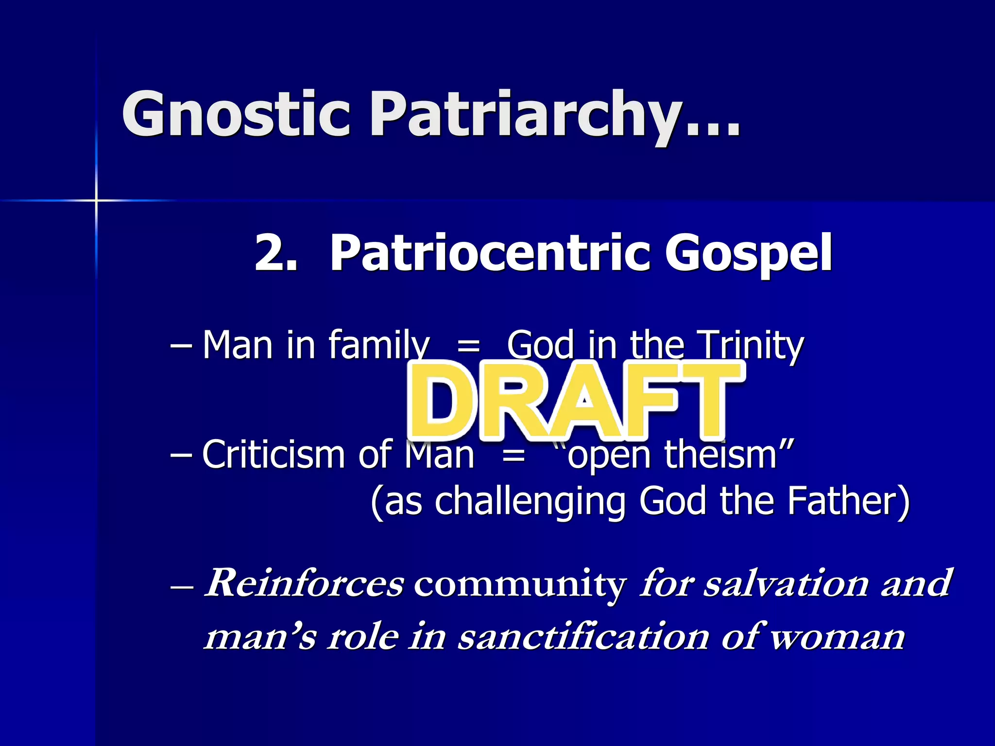 Gnostic Patriarchy…
2. Patriocentric Gospel
– Man in family = God in the Trinity
– Criticism of Man = “open theism”
(as challenging God the Father)
– Reinforces community for salvation and
man’s role in sanctification of woman
 
