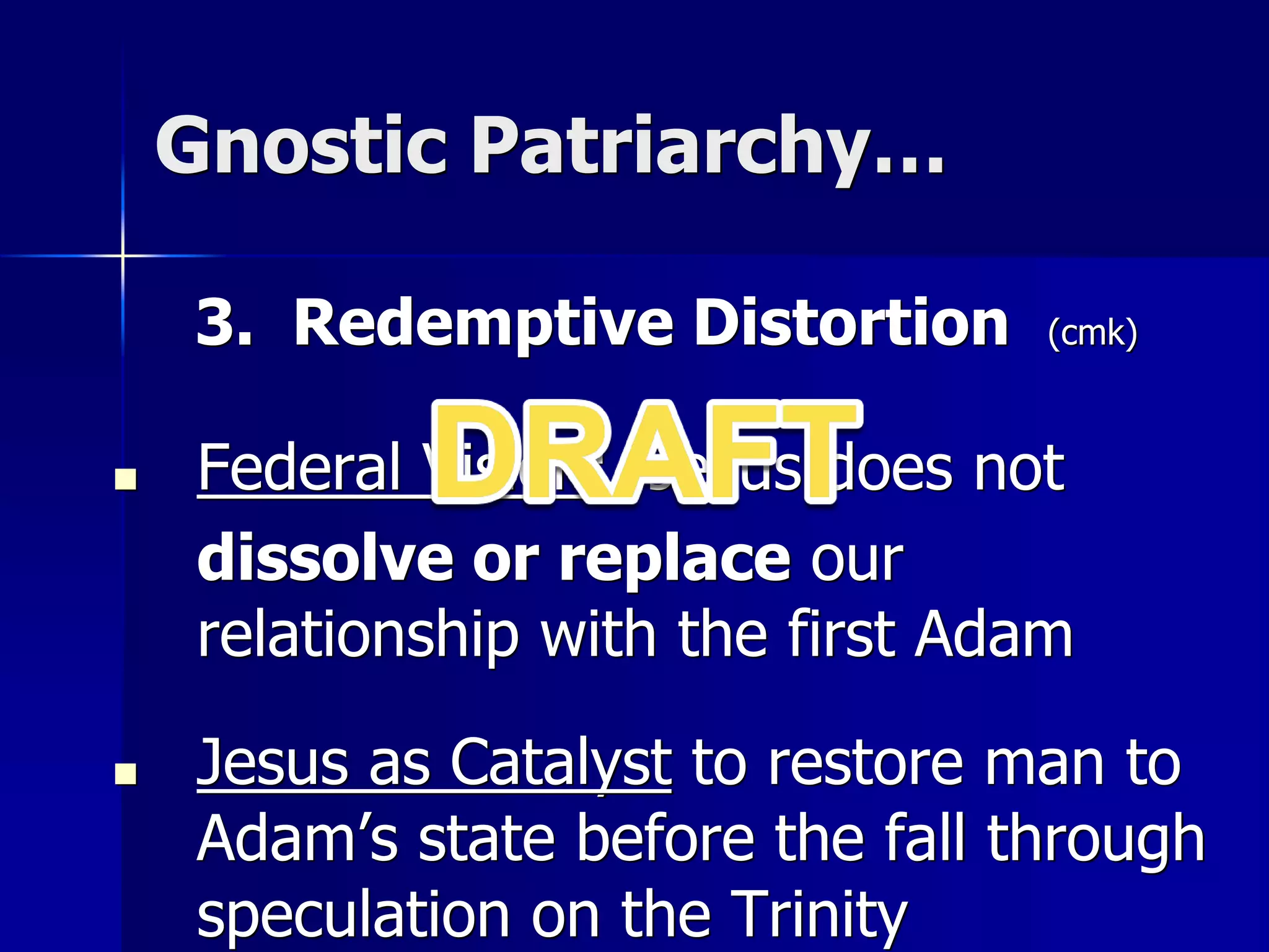 Gnostic Patriarchy…
3. Redemptive Distortion (cmk)
■ Federal Vision: Jesus does not
dissolve or replace our
relationship with the first Adam
■ Jesus as Catalyst to restore man to
Adam’s state before the fall through
speculation on the Trinity
 