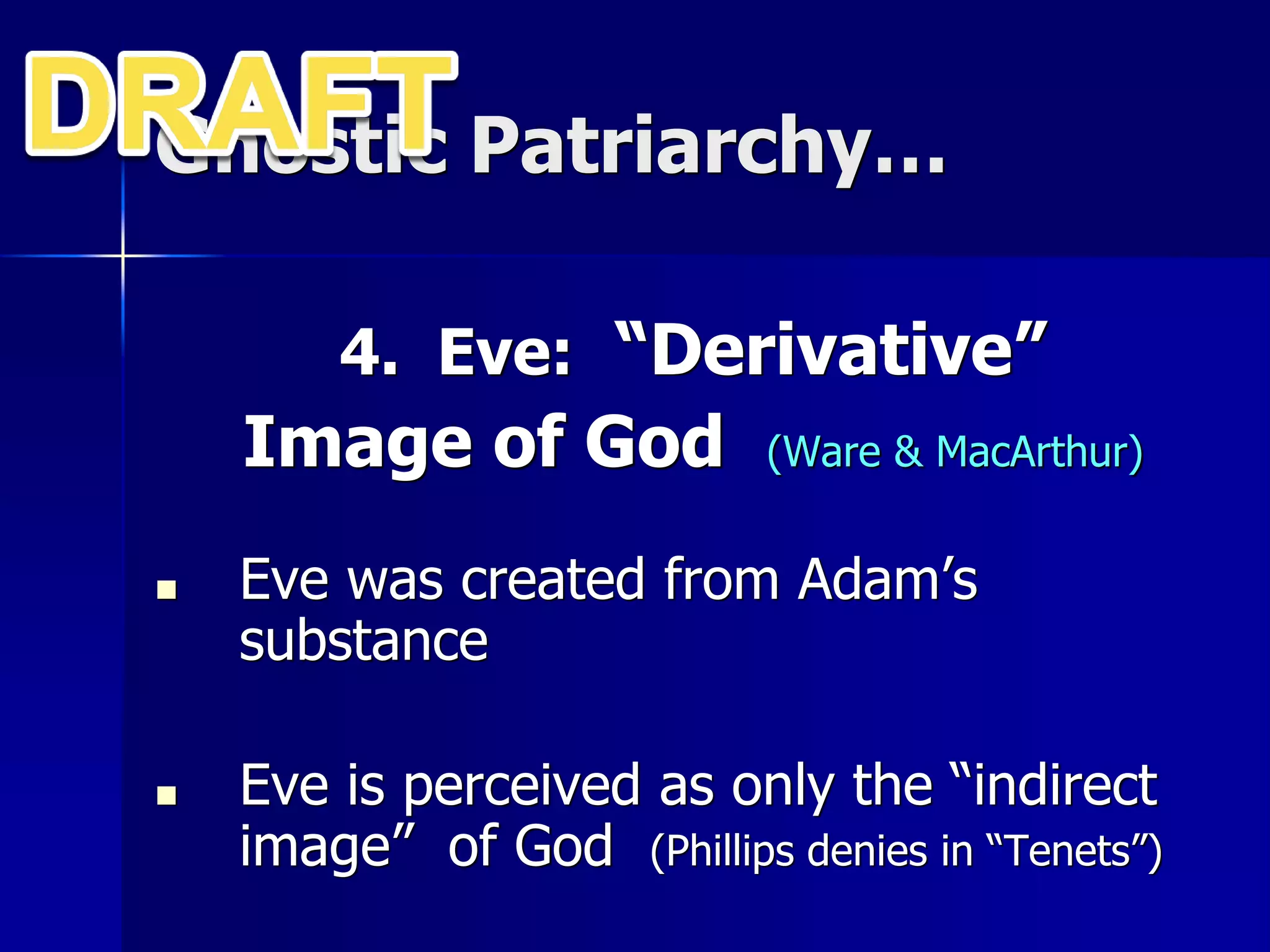 Gnostic Patriarchy…
4. Eve: “Derivative”
Image of God (Ware & MacArthur)
■ Eve was created from Adam’s
substance
■ Eve is perceived as only the “indirect
image” of God (Phillips denies in “Tenets”)
 