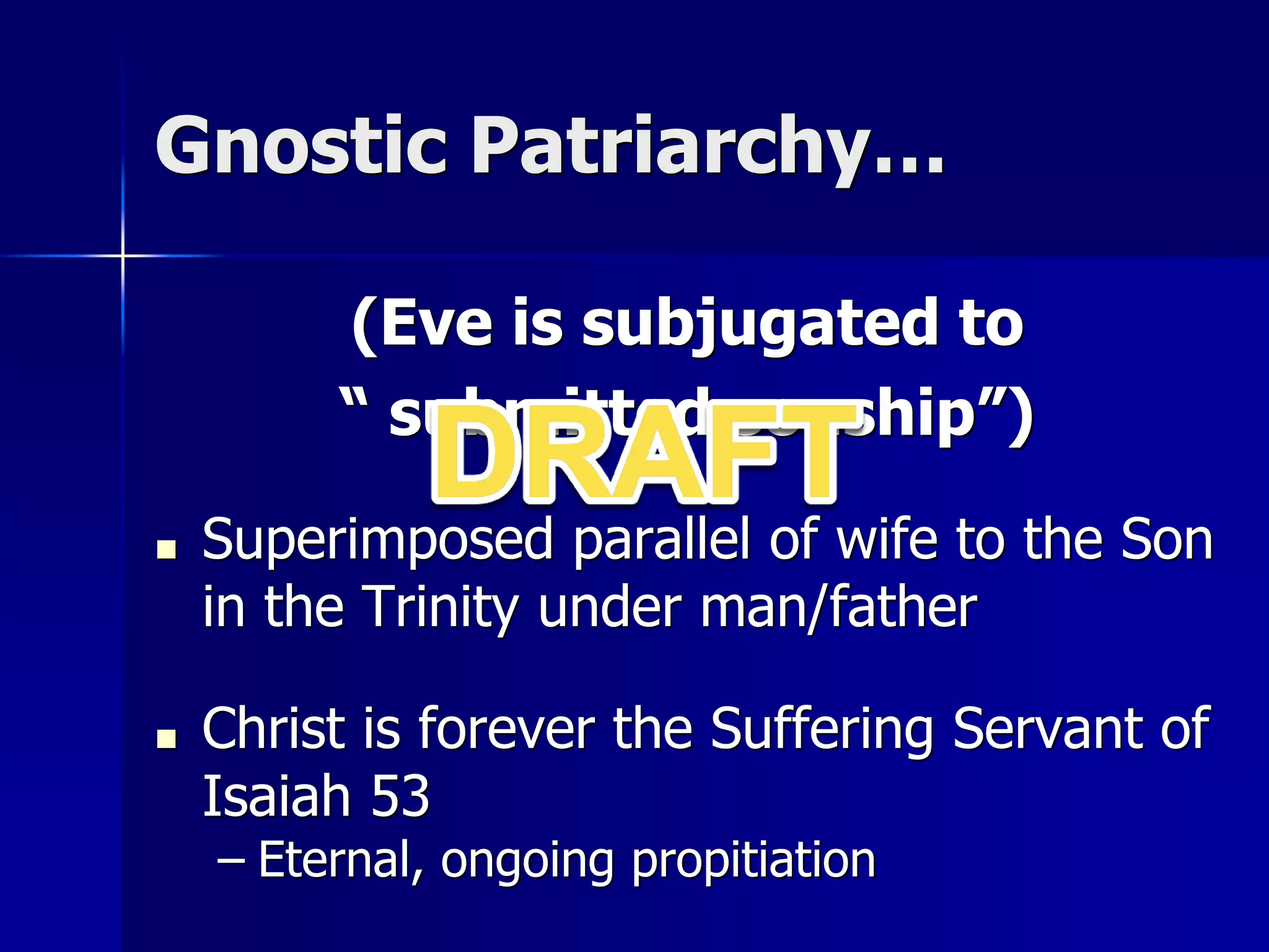 Gnostic Patriarchy…
(Eve is subjugated to
“ submitted sonship”)
■ Superimposed parallel of wife to the Son
in the Trinity under man/father
■ Christ is forever the Suffering Servant of
Isaiah 53
– Eternal, ongoing propitiation
 