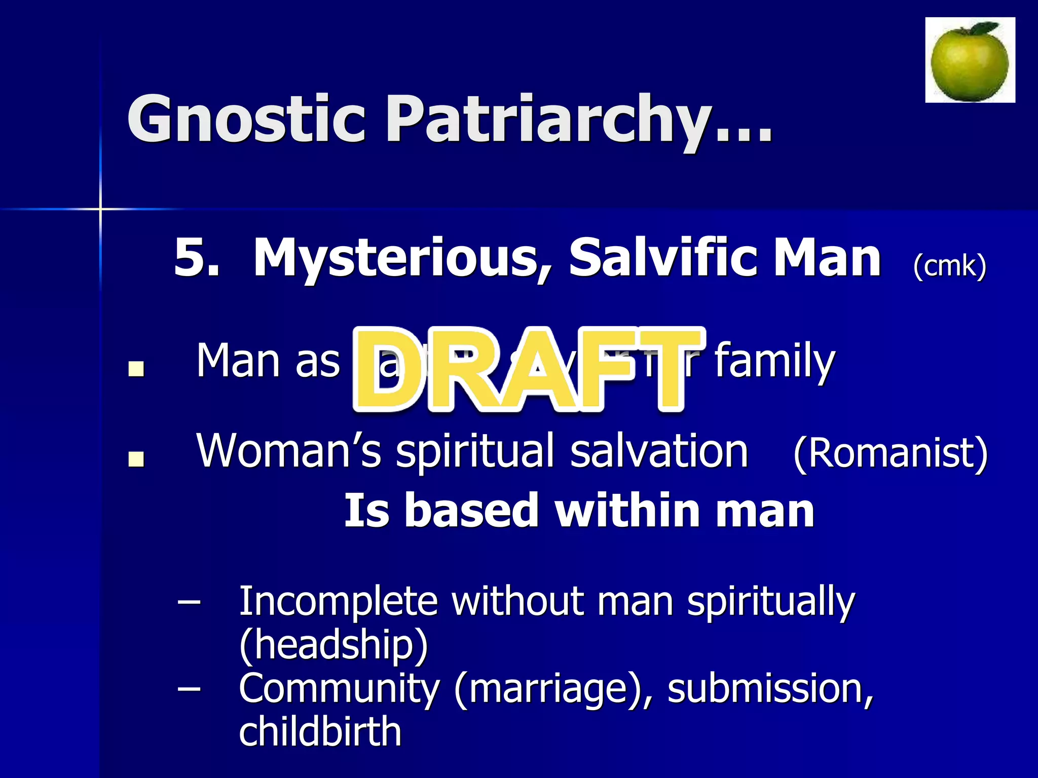 Gnostic Patriarchy…
5. Mysterious, Salvific Man (cmk)
■ Man as earthly savior for family
■ Woman’s spiritual salvation (Romanist)
Is based within man
– Incomplete without man spiritually
(headship)
– Community (marriage), submission,
childbirth
 