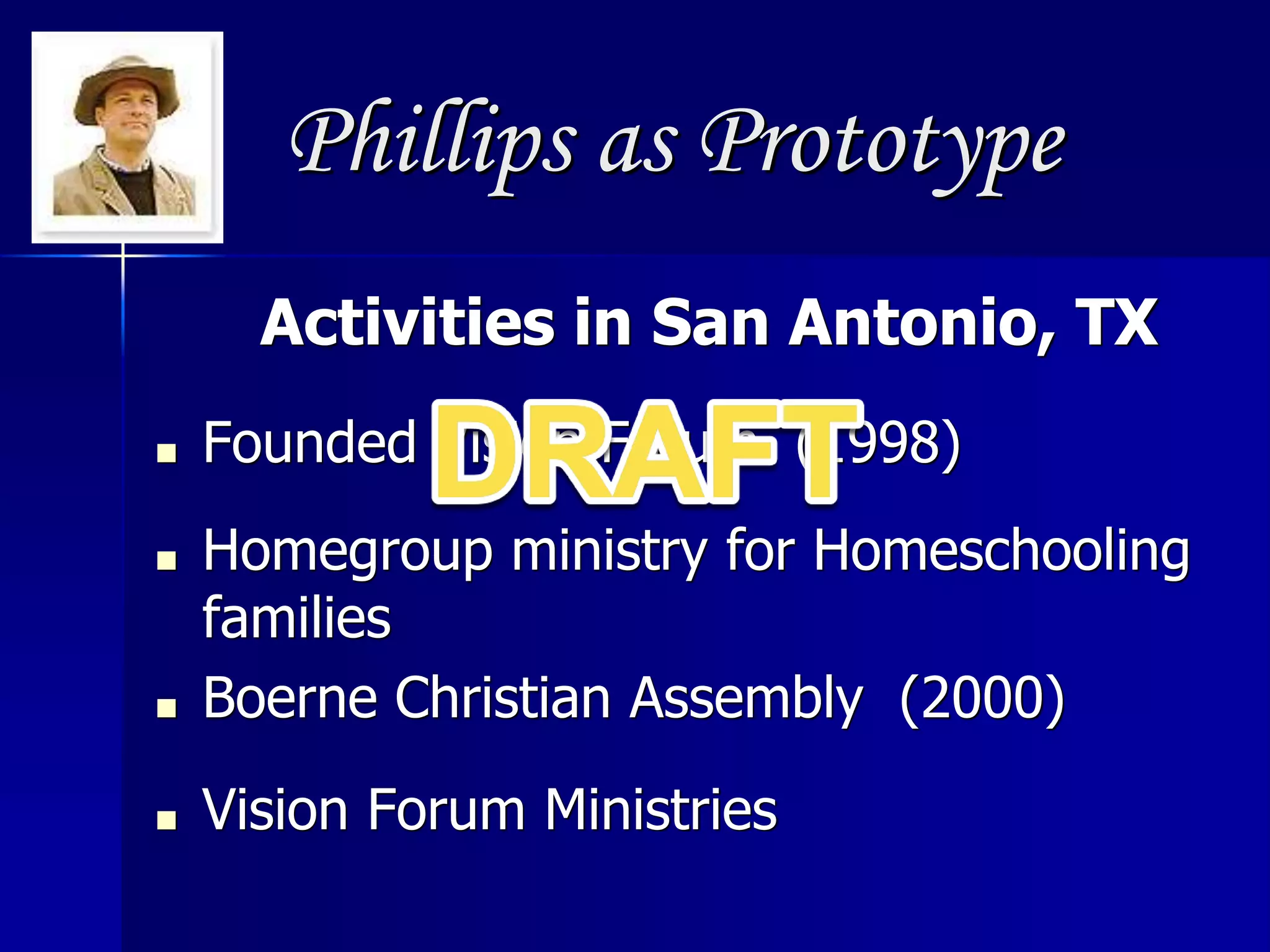 Phillips as Prototype
Activities in San Antonio, TX
■ Founded Vision Forum (1998)
■ Homegroup ministry for Homeschooling
families
■ Boerne Christian Assembly (2000)
■ Vision Forum Ministries
 
