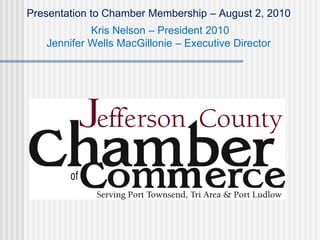 Presentation to Chamber Membership – August 2, 2010
            Kris Nelson – President 2010
   Jennifer Wells MacGillonie – Executive Director
 