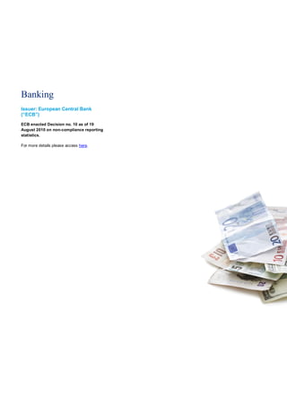 Banking
Issuer: European Central Bank
(“ECB”)
ECB enacted Decision no. 10 as of 19
August 2010 on non-compliance reporting
statistics.

For more details please access here.
 