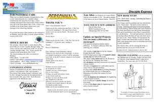 __________________________________________________________________________________________________________________                                                                             Disciple Express
FOR PASTORAL CARE                                                                                                         Lois Allen        is at Primrose in Council Bluffs   NEW BOOK STUDY
When you or a family member is hospitalized or face                                                                       and her room number is 229. Her phone number
a crisis which pastoral care is needed, please                                                                            is the same as it was at Amelia House. 256-4297.     Title: Book Study: Giving: Unlocking the Heart of
communicate that need directly to Rev. Textor                                                                                                                                  Good Stewardship
weekday mornings at the church (482-5530) or direct     THANK YOU S                                                                                                            The Finance and Stewardship team has selected this
your call to her home phone (482-5539). If she is not
available to her home phone, please leave your          Dear United Methodist Church,                                     DAVE NOLTE S NEW ADDRESS                             year s book study. The book we have chosen is
                                                                                                                                 Dave & Mari Nolte                             Giving: Unlocking the Heart of Good Stewardship
message on her answering machine.                      Thank you for the scholarship and book. ( The Top                         4050A Greenhouse PL SE                        by John Ortberg, Judson Poling and Laurie Pederson.
                                                       Ten List for Graduates ) The church has always                            Albuquerque NM 87116-3008                     The book description says that giving demonstrates
If you need the prayer chain started on the weekend or meant a lot to me and my family. The money will be                                                                      how good stewardship is more than a responsibility
on Monday when the office is closed, please call Rev. used at ISU.                                                                                                             it s an adventure. You will find out how a lifestyle
                                                                                                                                                                               of giving reflects the heart of God, who freely gives
Textor at 482-5539.                                    Wesley Henry
                                                                             * * * * * * * ** * * * * * * * * * * * * *
                                                                                                                          Update on Special Projects.                          his best to you. Pastor Shirley will incorporate the
                                                        Thank you for the nice book. ( The Top Ten List for               You can make a difference...be                       book s lessons into church and we will be offering

OFFICE HOURS                                            Graduates ) I ll greatly enjoy reading it.                        encouraged!                                          bible study group times when we distribute the books
                                                                                                                          Your generous donations HAVE made a                  in early September.
Our secretary, Sheryl Sindt, is in the church office    Thanks,
                                                                                                                          difference. At Annual Conference 2010, the           The church office will be ordering the books in
from 9:00 a.m. to noon Tuesday through Friday. Rev.     Ryan D. Hildebrand                                                following was collected:                             advance and the cost to you will be $10.00.
Textor will be in her study from 10:00 a.m. to noon                          ********** * ***********

Tuesday through Friday. Rev. Textor can also be                                                                                                                                SUBMITTED BY: BARB SCHORSCH, 402-681-0891
                                                        Dear Oakland United Methodist Church,                             350+ pounds of pop tops for the Des Moines
reached on her home phone (482-5539).
The church building and office are closed on            Thank you very much for the scholarship. It will be               Ronald McDonald House.
                                                        very helpful in paying for school. I will be attending            4 HUGE paper grocery bags of Campbell's labels PILLOW CLEANING will be available in
Mondays.
                                                        Iowa State in the fall to obtain a degree in Ag Systems           and box tops for Bidwell Riverside.                the Oakland area on Tuesday, August 3rd from 9:00
Office phone 712-482-5530
                                                        Technology.                                                       300+ pairs of new underwear for the Women at       to 3:00 p.m. at the Oakland Senior Center at 618
Church e-mail address oaklandumc@frontiernet.net
Church address 200 N. Main, Oakland, IA 51560.          Thanks again to my church,                                        the Well for the "Stepping Out Closet."            North Hwy. For more info call 712-378-2918.
                                                        Chad Obrecht                                                      406 cell phones and many accessories for domestic
Church web page www.oaklandiaumc.org                                        *************************
                                                                                                                          violence shelters.
                                                                                                                          386 pairs of eyeglasses for LensCrafters and the
                                                        Perhaps you sent a lovely card,
CONGRATULATIONS                                         Or sat quietly in a chair.
                                                                                                                          Lions Club to refit and distribute.
Prayers of celebration for the Rev. Melissa Drake                                                                         45 clean white cotton sheets for Rolling Bandages
                                                        Perhaps you sent a funeral spray,
(Silver Creek/Hancock UMC) who became a                                                                                   for Global Health Services in Minneapolis,
                                                        If so we saw it there.
Provisional Elder during Annual Conference, and                                                                           Minnesota to be rolled this summer by local
                                                        Perhaps you spoke the kindest words,
for Rev. Dwight Grosvenor for his appointment to                                                                          volunteers.
                                                        As any friend could say;
the Griswold UMC, and to Rev. Scott Morrison                                                                              $78 in $1 donations for toothpaste for Ingathering
                                                        Perhaps you were not there at all,
appointed to the Macedonia yoke.                                                                                          - sent to Gaylen Goetsch.
                                                        Just thought of us that day.
                                                                                                                          $124.78 collected in pocket change for the Iowa
                                                        Whatever you did to console our hearts,
                                                                                                                          Food Bank.
                                                        We thank you so much whatever the part.
                                                                                                                          62 sets of two diaper pins for Ingathering kits -
                                                        The family of John Taylor
                                                                                                                          sent to Gaylen Goetsch.
                                                        Thank you for the wonderful service.

                      is August 24                         Thank you for the lovely service, and lunch after.             Pastor Catie Newman
                                                           Use the memorial where ever its needed most.
                        9:00 A.M.                                                                Norma Taylor
 