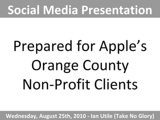 Prepared for Apple’s Orange County Non-Profit Clients Social Media Presentation Wednesday, August 25th, 2010 - Ian Utile (Take No Glory) 