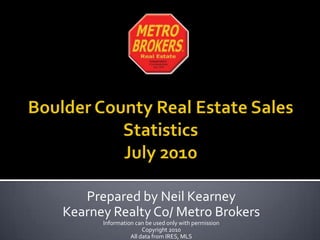 Boulder County Real Estate Sales StatisticsJuly 2010 Prepared by Neil Kearney Kearney Realty Co/ Metro Brokers Information can be used only with permission Copyright 2010 All data from IRES, MLS 