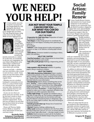 I                                                                                                     I
      WE NEED                                                                                                  Social
                                                                                                              Action:
                                                                                                              Family
     YOUR HELP!
        t’s been awhile since the
        economic recession hit,
                                                                                                              Renew
                                                                                                            n June, Family Renew Commu-
                                                                                                            nity hosted an Ice Cream Social
                                                                                                            fundraiser to aid and house
                                                                                                            families in our community. Tem-
        but Temple Beth-El is still                                                                         ple Beth-El members chipped in
                                           ASK NOT WhAT YOUR Temple
        feeling the aftershock.                                                                       to support this cause. Special thanks
        While Temple membership
                                               CAN dO FOR YOU . . .
                                                                                                      to Lyle Trachman and his family for
is up, Temple dues are down.                                                                          their generous support. Also, ku-
                                             ASK WhAT YOU CAN dO
The only thing that keeps rising                FOR OUR Temple                                        dos to Isaac Wagner who operated
is the cost to run the Temple.                                                                        children's games during the event.
While we have tightened our                                                                                              Temple members
                     belts, we still
                                                           HELP THE RABBI
                                                                                                                         should be proud of
                     continue                                                                                            their long relation-
                                        • preparation for high holy days: Preparation of materi-

                     to struggle.                                                                                        ship with Family
                                        als, brochures, mailings, etc.

                     Temple Beth-                                                                                        Renew which has
                                        •	Yom Kippur: A take charge person to coordinate the

                     El prides itself                                                                                    aided hundreds of
                                        Break Fast for Yom Kippur, including menu planning, food

                     on delivering                                                                                       families since its
                                        ordering —

                     top-notch                                                                                           inception.
                                        all on budget.

                     services to the
                                        •	Selichot: A take charge person to plan and organize a

                     entire Temple                                                                                         The social was not
                                        program on Sept. 4, for Selichot, including light refresh-

                     community,                                                                                           only a fundraiser
                                        ments

                     as well as the                                                                                      but also a way to
                                        •	video library: Someone needed to recatalogue videos,

Jewish community as a whole.                                                                          unify our community. To overcome
                                        DVDs, CDs and films.

It’s at this time, we would like                                                                      prejudice and stereotyping, it is
                                                         HELP THE CANTOR

to ask you, our congregants, for                                                                      important to nourish relationships
                                        •	Feed the homeless: A take charge person to ensure there

your help in filling those areas                                                                      with other faiths. In our association
                                        are enough volunteers each month.

where help is needed most.                                                                            with FRC, we have contributed to the
                                        •	help with youth groups: Mailings, chaperoning, phone

Listed to the right are a few                                                                         well-being of our community as well
                                        calls.

areas where you can help.                                                                             as encouraged others to do the same.
                                                         HELP THE SCHOOL

 Anyone can help — whether                                                                             In addition to delicious deserts,
                                        •	help needed in the classroom whether it’s grading

you can contribute a day a week                                                                       there was entertainment for all ages.
                                                                                                      Silent auction items donated by area
                                        papers, filing or reading to children.

or just one hour a week. Some
                                                                                                      merchants generated funds to pro-
                                                          HELP THE TEMPLE
areas are one-time items, while
others may be recurring on a                                                                          vide transitional housing to homeless
                                        •	Tbe’s 60th Anniversary Celebration: Help is needed


regular basis.                                                                                        families, who would have no place to
                                        implementing details on the event, including correspon-

                                                                                                      stay if not for FRC — traditional shel-
                                        dence, mailings, making a video, working on the journal,

 Whether you are a student                                                                            ters won't allow males and females
                                        etc. Please contact Trienah Gorman, Barbara Steinberg or

looking for community service                                                                         together causing families to fracture.
                                        Rochelle Holtz for more information.

hours, or a stay-at-home mom,                                                                         Residents are required to find jobs
                                        •	housekeeping: There’s always something that can be

or a retired person, we could                                                                         and save money so after time can
                                        done. Dusting — There is always plenty of dust to go

use your help. Everyone has                                                                           move into their own homes.
                                        around. Lots of shelves means lots of dust. Silver polish-

some expertise that I’m sure
                                        ing/bronze polishing — Yes it’s time consuming, but it

they would like to share.                                                                              FRC provides a hand up not a hand
                                        needs to be done. The Kitchen — A take charge person is

                                                                                                      out, gving structure and training to
 As you can see, there are                                                                            these families, ensuring they can
                                        needed to make sure it’s clean, organized, all foods in the

many areas you can help. It can                                                                       be self-sufficient upon moving on.
                                        refrigerator are within expiration date limits.

be one hour a week or more.
                                        •	Friday night Onegs: Two people are needed to stay a

                                                                                                      Temple Beth-El is, has been and,
Whatever time you can give                                                                            hopefully, always will be a part of this
                                        little later to help clean up. This involves unplugging the

would be appreciated. If you                                                                          community-wide Mitzvah.
                                        coffee pots, bringing foods into the kitchen and wrap-

feel you can help in an area that
                                        ping the leftovers and placing items in refrigerator. Sign

has not been listed, let us know.                                                                       There are many ways for you to
                                        up for one Friday night or several. Also, why not bring an

All help is welcomed.                                                                                 get involved in this organization’s
                                        occasional dessert.

                                                                                                      charitable activities no matter how
                                        •	Outside grounds clean-up: Always lots of weeds that

 Please call Therese, Rabbi,                                                                          little time, money or skills you have.
                                        need to be pulled out.

Cantor, Malka or myself for                                                                           Just call the TBE office and let us
                                        •	Clerical: Copying, mailings, addressing, etc.

more information on how you                                                                           know your interests. Get involved. To
                                        •	Office work: Someone is needed to sit in the front office

can lend a hand.                                                                                      do Mitzvah is to praise our God.
                                        Monday-Friday from 2:45 p.m. to 5 p.m. to answer phones,
                                        answer doors, light office work — one day a week or more.
          Rochelle Holtz                •	bulletin: Need someone to solicit ads for the Bulletin.
  Volunteer Coordinator                 The cost of printing the Bulletin keeps rising and we need                  Gregory M. Wagner
rochelleholtz@gmail.com                 more ads to pay for it.                                                                Esquire
 
