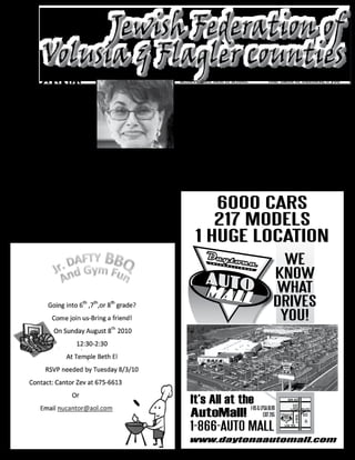 B
                                                                             achieve their best in school.       Your name or business, if you
                                                                                                                desire, will be printed on a card
    URGENT                                                                    Therefore, we are again going
                                                                             to reach out to you our caring     in each child’s backpack, letting
                                                                             donors and ask you to give         the children know that the
    APPEAL                                                                   what you can afford during         community cares about them.
            ecause we were                                                   these trying economic times.        Please make out your check to:
            overwhelmed by so                                                This will enable us to help the
            many people coming for                                           less fortunate students in the
            assistance for food at the                                       neediest schools. One hundred
                                                                                                                      School Supply Kits

            Federation’s Jerry Doliner                                       percent of the funds donated
                                                                                                                   c/o Jewish Federation of

Food Bank, we were not going to do                                           will purchase school supplies.
                                                                                                                   volusia & Flagler Counties

the School Backpack project this year,    deliver all school supplies to
                                                                             One quality backpack filled with
                                          the counselors of the different
                                                                                                                    470 Andalusia Avenue

a project that we had been doing for                                         supplies costs us $25.00 —
over 15 years.                            schools. We have learned from
                                                                                                                   Ormond beach, Fl 32174


                                          experience during the 15 years     these backpacks would cost a
  But we have had so many calls from      that we have been doing these      minimum of $80 retail.
                                                                                                                               Gloria Max
teachers, parents and students asking     programs which the counselors
                                                                                                                        Executive Director
for backpacks filled with supplies,
                                          know best who are in need.
we wondered how we could have the
time to again do this backpack project.    We also realize that if parents            6000 CARS
We asked our supplier if there was        are unable to afford the basics,
a way he could help us. He                they certainly will be unable to            217 MODELS
came up with a great solution.            afford supplying their children
He has agreed to pack and                 with the necessary tools to
                                                                                   1 HUGE LOCATION
                                                                                                                     WE
                                                                                                                   KNOW
                                                                                                                   WHAT
                                                                                                                   DRIVES
                                                                                                                    YOU!




                                                                                 It’s All at the & LPGA BLVD               EXIT



                                                                                 AutoMall! EXIT 265
                                                                                                I-95                       265

                                                                                                                                  EXIT
                                                                                                                                  265




                                                                                 1-866-AUTO MALL
                                                                                www.daytonaautomall.com
 