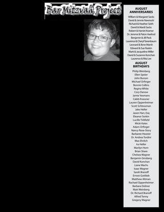 M
                                                                                                    AUGUST
 Welcome                                                                                         ANNIveRSARIeS

  to Our                                   y Bar Mitzvah
                                                                                                William & Margaret Sacks

                                           project is to
                                                                                                David & Jennie Nawrocki

   New                                     collect money
                                                                                                Richard & Heather Seith

                                           for Magen
                                           David Adom’s
                                                                                                   David & Mardi Sacks
 members
                         (Red Star of David) Red Bag of
                                                                                                Robert & Harriet Kramer


                         Courage project in Israel. This
                                                                                               Dr. Jerome & Paton Axelrod


                         project is for first responder
                                                                                                    Benjamin & Jill Peck
    helene barron

                         bags. First responder bags
                                                                                              Laurence & Cheryl Tanenbaum
1508 San marco dr #108

                         contain all the necessary
                                                                                                 Leonard & Ilene Marsh

                         supplies for the first person
Ormond beach, Fl 32174                                                                             Edward & Sue Raskin

                         on the scene of an accident/
    386-676-4492                                                                                Mark & Jacqueline Miller

                         incident to aid and stabilize
                                                                                               David & Suzanne Konchan

                         someone until an ambulance
     lesley Whitt                                                                                   Laurence & Rita Lee

                         arrives and can take over. Each well as save a life. Thank you for
    & son brandon
                                                                                                     AUGUST
                         bag cost $1000.00 dollars. My   your support.
   107 Timucuan dr
                                                                                                    bIRThdAYS
                         goal is to have enough money to
Ormond beach, Fl 32174

                         buy at least 2 bags. I hope you
    386-274-2100                                                                                   Philip Weinberg

                         can help me reach my goal as
                                                                               Sincerely,             Ellen Speier
                                                                       Noah Waigand                   John Burson
                                                                                                  Michael Orfinger
                                                                                                    Bonnie Collins

          WELCOME BACK!
                                                                                                     Regina White
                                                                                                      Cory Danow
                                                                                                   Jamie Yeomans
     and welcome new & prospective members                                                          Caleb Krassner
                                                                                                Lauren Oppenheimer
                                                                                                  Scott Schlossman
     HELP US KICK OFF THE NEW YEAR                                                                     Jake Heller
                                                                                                   Jason Harr, Esq
                                                                                                    Eleanor Sorkin
HAVDALLAH, DINNER & SQUARE DANCE!                                                                  Lucille Tirkfield
                                                                                                       Micki Kates
                                                                                                   Adam Orfinger
                  Please Join Us                                                                  Nancy Rose-Story
                                                                                                  Barbaree Heaster
        Saturday Evening August 21st, 2010                                                        Dr. Andrea Tordini
                                                                                                      Max Ehrlich
            5:30 p.m. Havdallah then…                                                                   Ira Heller
                                                                                                     Marilyn Horn
                                                                                                       Brian Share
Barbecue Dinner and Square Dance                                                                   Chelsea Wagner
                                                                                                 Benjamin Ginsberg
     $12 pp/Children 6-13 $6/Children 0-5 free                                                     David Konchan
                                                                                                      Liane Wachs
                                                                                                     Isaac Wagner
            dances will be taught and demonstrated                                                  Sarah Branoff
          great for the whole family, fun for all ages!                                            Ernest Gottlieb
                                                                                                  Matthew Altman
                                                                                                Rachael Oppenheimer
New members and those interested in learning more about                                            Barbara Doliner
  Temple Beth-El are welcome to join us at no charge.                                              Matt Weinberg
                                                                                                 Dr. Richard Branoff
                                                                                                      Alfred Tenny
        RSVP to Adrienne Grossman (386) 615-9648                                                   Gregory Wagner
            Email: pgrossman001@cfl.rr.com
 
