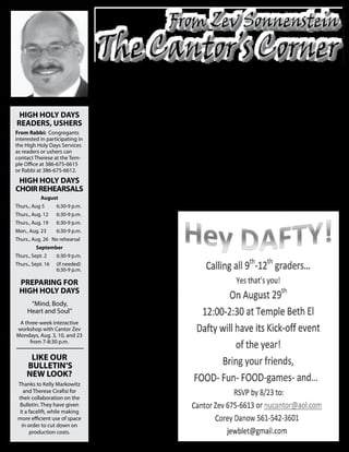 W
                                               ith the High Holy       I would be remiss if I left       support the mitzvah projects
                                               Days upon us           out our gift card program for      of our youth, contribute to the
                                               and the New Year       Chanukah and Christmas,            food drives, and volunteer when
                                               approaching, it is     started by the TBE School and      the call is put out -- no matter
                                 appropriate to look back at this     picked up by our youth groups      where or how it is needed.
                                 past year and ask oneself, “Did I    and congregation. Each year,
                                 do they best I could do to make      this program ensures no child,       But that is not enough! Make
                                 a difference in the world? Did I     regardless of age, is left out     it a priority to do at least one
                                 answer the call towards Tikkun       from receiving a gift for the      more thing as an individual
 hIGh hOlY dAYS
                                 Olam (Repairing the World) to        holidays.                          and as a family towards Tikkun
                                 the best of my ability?”                                                Olam. Go that extra mile; give
ReAdeRS, USheRS
                                                                       These are just a small portion    that extra smile . . . make 5771
                                  As a congregation, we can           of what WE, as a congregation,
From Rabbi: Congregants

                                                                                                         the year of Tikkun Olam.
                                 say proudly, “Yes, yes we did.“      accomplished this year. And we
interested in participating in


                                 Every month we are feeding           all consistently come through to    From my family to yours.
the High Holy Days Services


                                 the homeless at the soup
as readers or ushers can

                                                                      make ideas turn into reality.
                                 kitchen, reaching an average                                             May you be inscribed for
contact Therese at the Tem-


                                 of 200 people daily. Our youth        Our task as a congregation for    a blessing . . . Shana Tovah
ple Office at 386-675-6615


                                 are doing their part in their        the coming year is to continue     U’m’tukah (a sweet and good
or Rabbi at 386-675-6612.


                                 individual Bar Mitzvah projects,     this work towards Tikkun Olam      year).
 hIGh hOlY dAYS
                                 ranging from putting on mini         -- attend the benefit concerts
ChOIR ReheARSAlS
                                 concerts at the nursing homes        that we will be featuring,
                                 to creating oyster mats to
            August
                                                                                                                           Cantor Zev
                                 helping restore our shorelines
Thurs., Aug 5      6:30-9 p.m.

                                 to collecting movies to help
                                 build a movie library at the local
Thurs., Aug. 12    6:30-9 p.m.


                                 hospital. They take the lead
Thurs., Aug. 19    6:30-9 p.m.


                                 with us as a congregation.
Mon., Aug. 23      6:30-9 p.m.


                                  We constantly make sure
Thurs., Aug. 26 No rehearsal

                                 the Jewish Federation’s Jerry
         September

                                 Doliner Food pantry is stocked
                                 though our High Holy Day
Thurs., Sept. 2    6:30-9 p.m.


                                 Food Drive. Our Youth Group’s
Thurs., Sept. 16   (if needed)

                                 Trick or Treat for Hunger,
                   6:30-9 p.m.


                                 participation in the Walk for
                                 Hunger, and the TBE School’s
 pRepARING FOR
                                 Thanksgiving Basket program
 hIGh hOlY dAYS
                                 all help those in need as well.
                                 This year, our Religious/Sunday
      “Mind, Body,
                                 school students put smiles on
     Heart and Soul”
                                 a few faces through “Operation
                                 Smile” with their tzedakah
 A three-week interactive

                                 collections.
workshop with Cantor Zev

                                  Oh yes, and we all have fun
Mondays, Aug. 3, 10, and 23

                                 doing our part, with events like
     from 7-8:30 p.m.

                                 the fundraising dance/concert
                                 put on with Jenn Cleary, myself,
      lIKe OUR
                                 and “The Greatest Moments
     bUlleTIN’S
                                 in Time” group, featuring
                                 our own Tim, Lucille, & Luke
     NeW lOOK?
                                 to benefit the Federation’s
                                 backpack program; some of my
 Thanks to Kelly Markowitz


                                 colleagues joined me for the
   and Therese Cirafisi for


                                 Bima Broadway and Beyond
 their collaboration on the

                                 concert and silent auction for
 Bulletin. They have given

                                 Family Renew Communities
 it a facelift, while making

                                 which gives a hand up not a
 more efficient use of space

                                 hand out. These were both very
  in order to cut down on

                                 successful events.
      production costs.
 