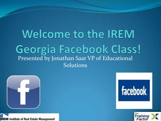 Welcome to the IREM Georgia Facebook Class! Presented by Jonathan Saar VP of Educational Solutions 