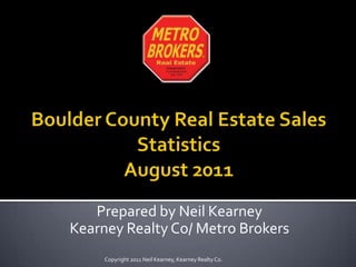 Boulder County Real Estate Sales Statistics August2011 Prepared by Neil Kearney Kearney Realty Co/ Metro Brokers Copyright 2011 Neil Kearney, Kearney Realty Co. 